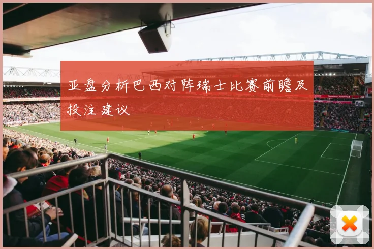亚盘分析巴西对阵瑞士比赛前瞻及投注建议