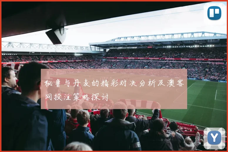 秘鲁与丹麦的精彩对决分析及澳客网投注策略探讨