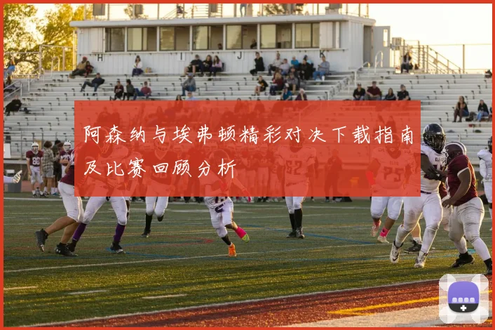 阿森纳与埃弗顿精彩对决下载指南及比赛回顾分析
