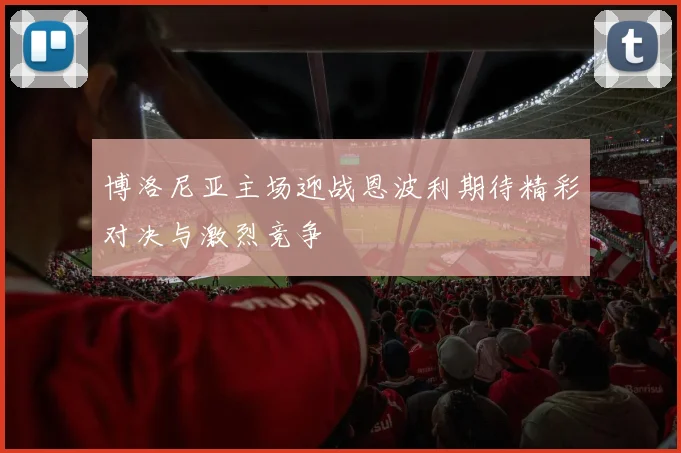博洛尼亚主场迎战恩波利期待精彩对决与激烈竞争
