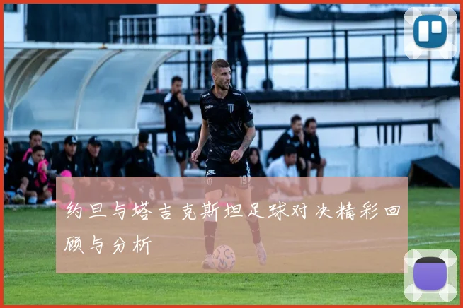 约旦与塔吉克斯坦足球对决精彩回顾与分析