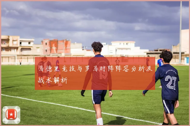 马德里竞技与罗马对阵阵容分析及战术解析