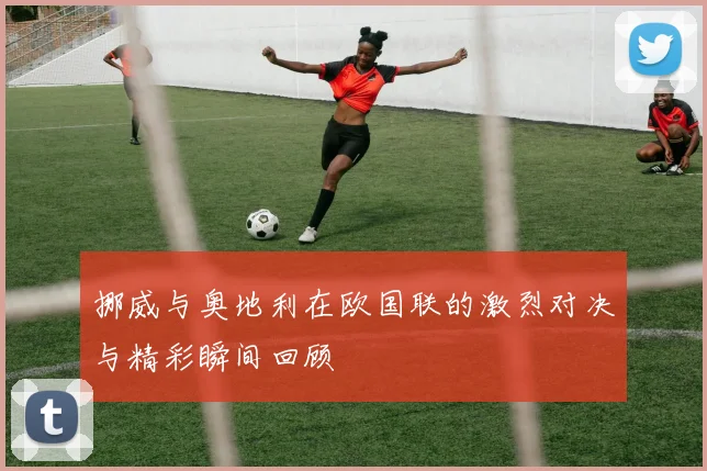 挪威与奥地利在欧国联的激烈对决与精彩瞬间回顾