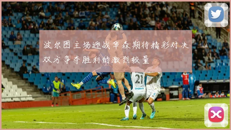 波尔图主场迎战华森期待精彩对决双方争夺胜利的激烈较量