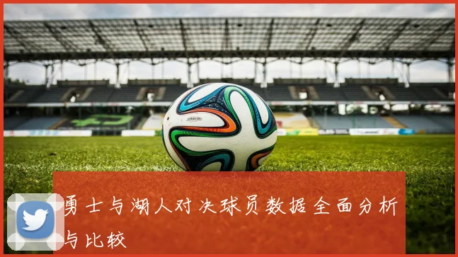 勇士与湖人对决球员数据全面分析与比较