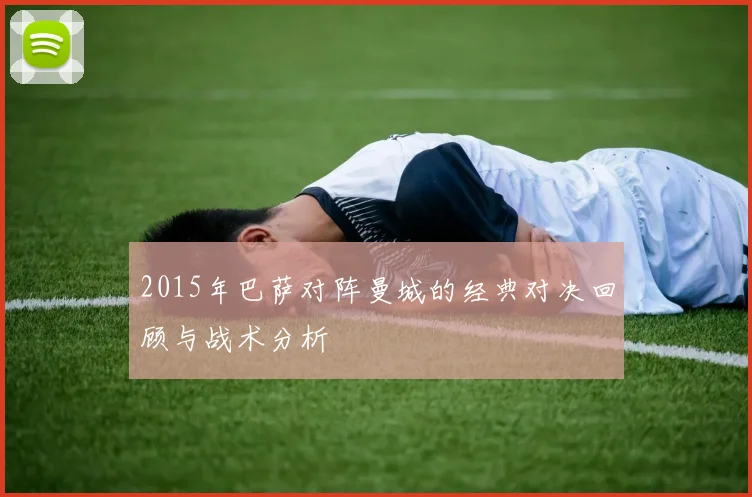 2015年巴萨对阵曼城的经典对决回顾与战术分析