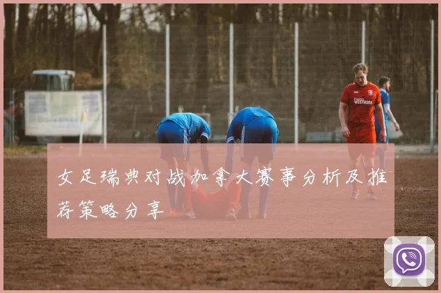 女足瑞典对战加拿大赛事分析及推荐策略分享